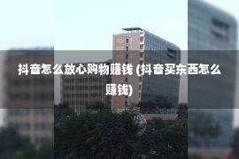 抖音怎么放心购物赚钱 (抖音买东西怎么赚钱)