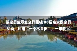 做家具生意怎么样赚钱 80后东家做家具买卖，运用“一个木头柜”，一年收103万，你也行