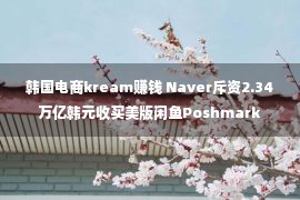 韩国电商kream赚钱 Naver斥资2.34万亿韩元收买美版闲鱼Poshmark