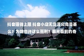 抖音赚钱上限 抖音小店无货源究竟是甚么？为啥也许这么赢利？暴光面前的奇奥