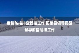 疫情防控排查管控工作 柘荣县领导调研督导疫情防控工作