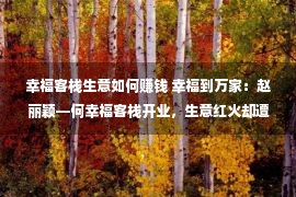 幸福客栈生意如何赚钱 幸福到万家：赵丽颖—何幸福客栈开业，生意红火却遭到客户投诉