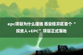 epc项目为什么赚钱 西安经开区首个“投资人+EPC”项目正式落地