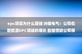 epc项目为什么赚钱 许继电气：公司在新能源EPC领域的增长 能够带动公司相关配套产品设备的出货