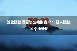 创业赚钱项目怎么找到客户 年轻人赚钱10个小妙招