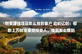 创业赚钱项目怎么找到客户 启航亿创：帮助上万创业者找投资人，他是怎么做到的？