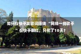 如何在快手发歌词赚钱 “网络一线歌手”在快手翻红，只花了10天？