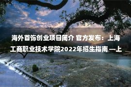 海外首饰创业项目简介 官方发布：上海工商职业技术学院2022年招生指南 —上海站—中国教育在线