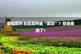 条幅团购 社区团购被“围攻”？经销商怒了！