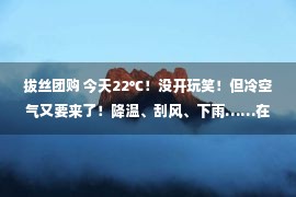 拔丝团购 今天22℃！没开玩笑！但冷空气又要来了！降温、刮风、下雨……在天津还有这些事......