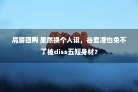 肩膀团购 果然换个人设，谷爱凌也免不了被diss五短身材？