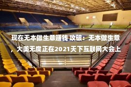 现在无本做生意赚钱 攻破：无本做生意，大美无度正在2021天下互联网大会上揭晓了