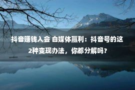 抖音赚钱入会 自媒体赢利：抖音号的这2种变现办法，你都分解吗？