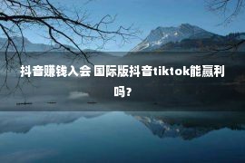 抖音赚钱入会 国际版抖音tiktok能赢利吗？