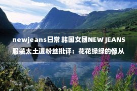 newjeans日常 韩国女团NEW JEANS服装太土遭粉丝批评：花花绿绿的像从山里来的