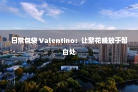 日常包袋 Valentino：让繁花盛放于留白处