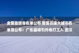 全国直辖省名单公布 我国百座大城市名单首公布：广东最吸引外地打工人 武汉西安拼命拉人