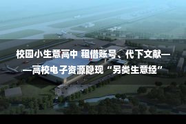 校园小生意高中 租借账号、代下文献——高校电子资源隐现“另类生意经”