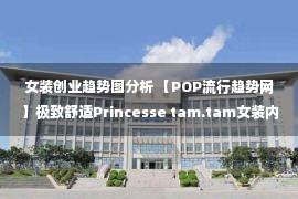 女装创业趋势图分析 【POP流行趋势网】极致舒适Princesse tam.tam女装内衣家居服设计师品牌分析