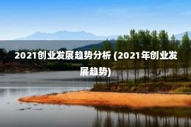 2021创业发展趋势分析 (2021年创业发展趋势)