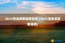 2021创业发展趋势如何 (2021年创业发展趋势)