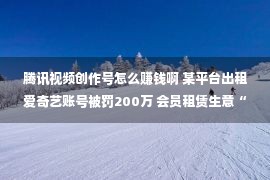 腾讯视频创作号怎么赚钱啊 某平台出租爱奇艺账号被罚200万 会员租赁生意“黄”了