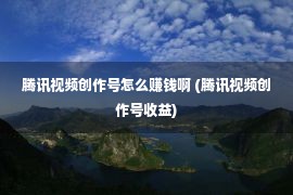 腾讯视频创作号怎么赚钱啊 (腾讯视频创作号收益)