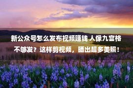 新公众号怎么发布视频赚钱 人像九宫格不够发？这样剪视频，晒出超多美照！