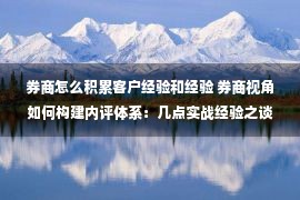 券商怎么积累客户经验和经验 券商视角如何构建内评体系：几点实战经验之谈