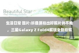 生活日常 图片:折叠屏拍出好照片并不难，三星Galaxy Z Fold4解锁全新拍照体验