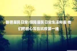 新疆居民日常:保障居民日常生活所需 他们把初心写在抗疫第一线