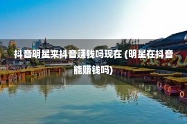 抖音明星来抖音赚钱吗现在 (明星在抖音能赚钱吗)