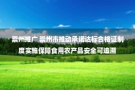 崇州推广 崇州市推动承诺达标合格证制度实施保障食用农产品安全可追溯