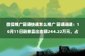 微信推广圆通快递怎么推广 圆通速递：10月11日融券卖出金额244.22万元，占当日流出金额的2.11%