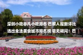 深圳小吃非凡小吃排名 巴黎人报新评比选出全法美食城市排名榜 毫无疑问！巴黎夺冠