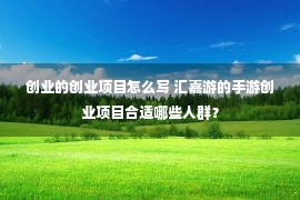 创业的创业项目怎么写 汇嘉游的手游创业项目合适哪些人群？