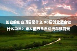 创业的创业项目是什么 90后创业适合做什么项目？无人值守全自动洗车机前景不错