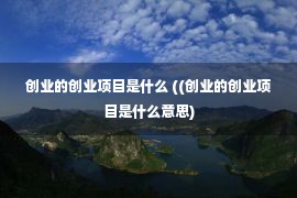 创业的创业项目是什么 ((创业的创业项目是什么意思)