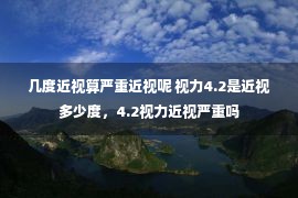 几度近视算严重近视呢 视力4.2是近视多少度，4.2视力近视严重吗