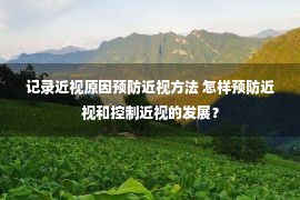 记录近视原因预防近视方法 怎样预防近视和控制近视的发展？