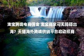 淘宝跨境电商佣金 淘宝商家可无障碍出海？天猫海外跨境供销平台启动招商