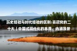 历史经验与时代经验的区别:喜迎党的二十大｜中国式现代化的本质、内涵及世界贡献