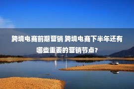 跨境电商前期营销 跨境电商下半年还有哪些重要的营销节点？