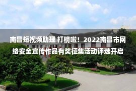 南昌短视频助理 打榜啦！2022南昌市网络安全宣传作品有奖征集活动评选开启