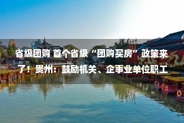 省级团购 首个省级“团购买房”政策来了！贵州：鼓励机关、企事业单位职工开展商品房团购…