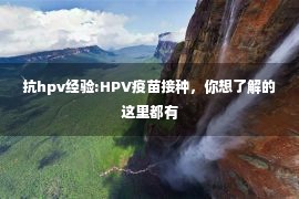 抗hpv经验:HPV疫苗接种，你想了解的这里都有