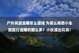 户外风景直播怎么赚钱 为甚么推着小车做旅行直播的那么多？小伙道出究竟！