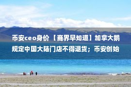 币安ceo身价 【商界早知道】加拿大鹅规定中国大陆门店不得退货；币安创始人赵长鹏成华人首富；微信可打开淘宝抖音了