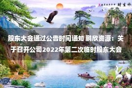 股东大会通过公告时间通知 鹏欣资源：关于召开公司2022年第二次临时股东大会的通知