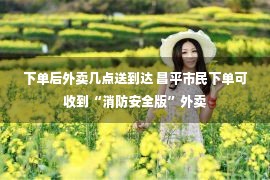 下单后外卖几点送到达 昌平市民下单可收到“消防安全版”外卖